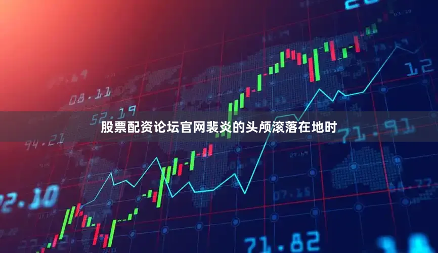 股票配资论坛官网裴炎的头颅滚落在地时