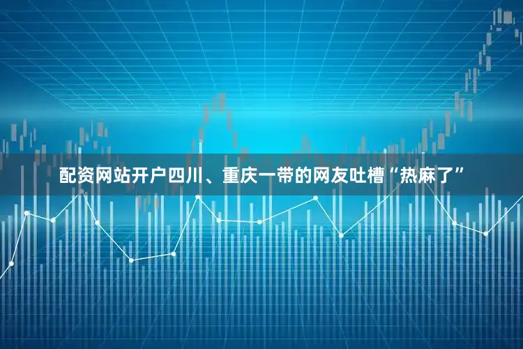配资网站开户四川、重庆一带的网友吐槽“热麻了”