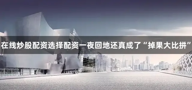 在线炒股配资选择配资一夜回地还真成了“掉果大比拼”