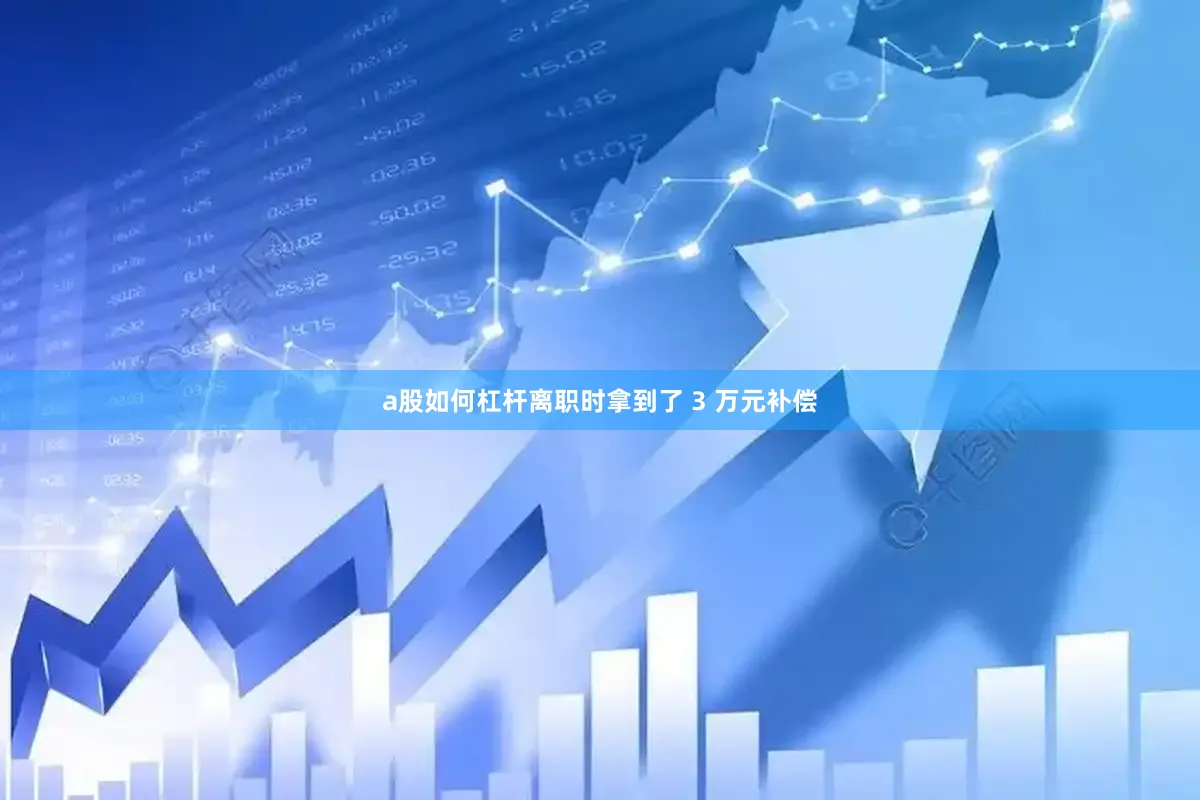 a股如何杠杆离职时拿到了 3 万元补偿
