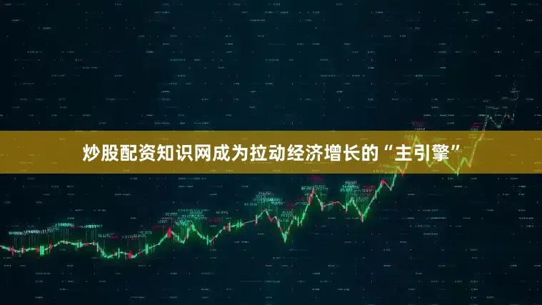 炒股配资知识网成为拉动经济增长的“主引擎”
