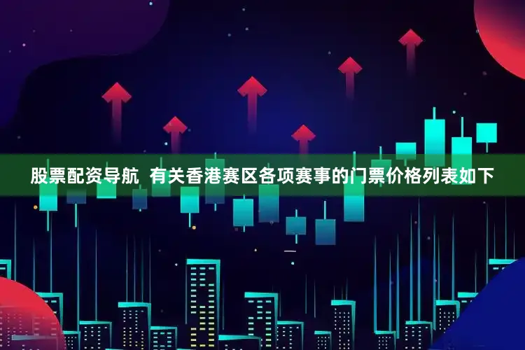 股票配资导航  有关香港赛区各项赛事的门票价格列表如下