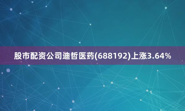 股市配资公司迪哲医药(688192)上涨3.64%