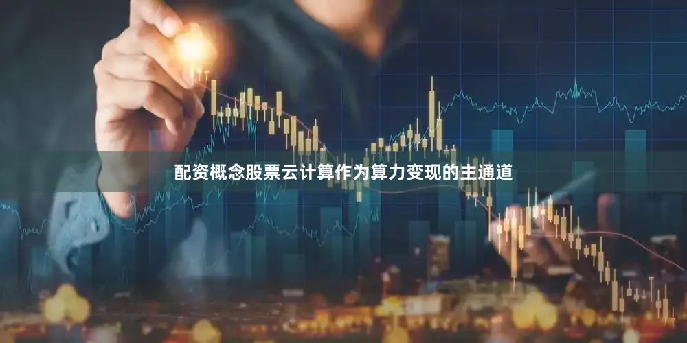 配资概念股票云计算作为算力变现的主通道