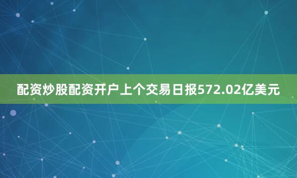 配资炒股配资开户上个交易日报572.02亿美元