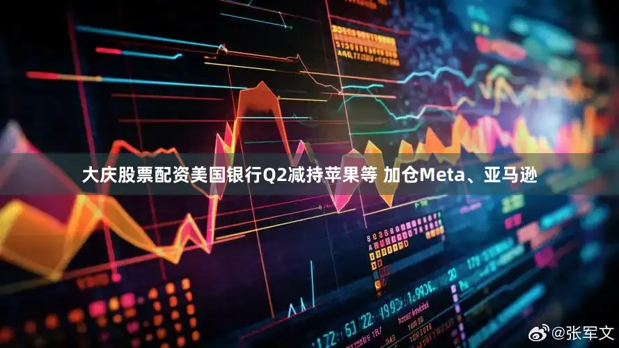大庆股票配资美国银行Q2减持苹果等 加仓Meta、亚马逊