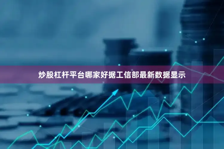 炒股杠杆平台哪家好据工信部最新数据显示