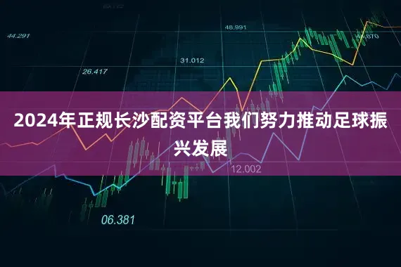 2024年正规长沙配资平台我们努力推动足球振兴发展