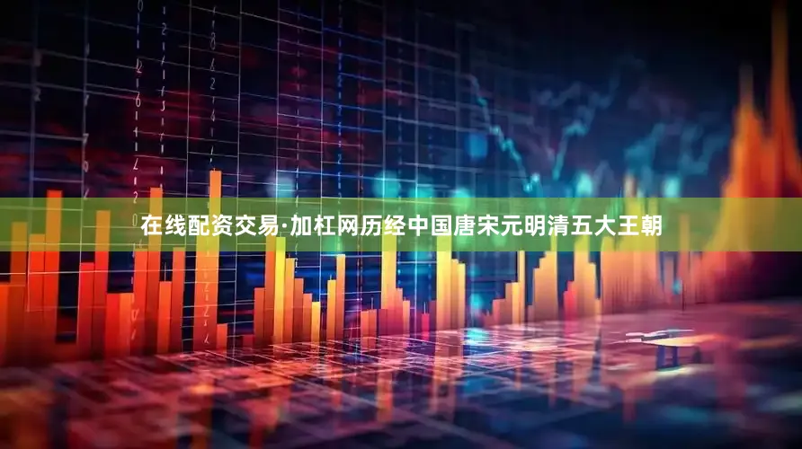 在线配资交易·加杠网历经中国唐宋元明清五大王朝