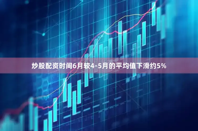 炒股配资时间6月较4-5月的平均值下滑约5%