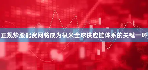正规炒股配资网将成为极米全球供应链体系的关键一环