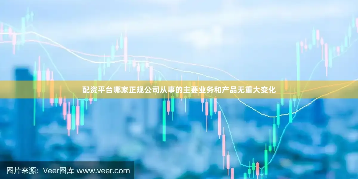 配资平台哪家正规公司从事的主要业务和产品无重大变化