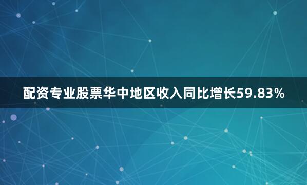 配资专业股票华中地区收入同比增长59.83%