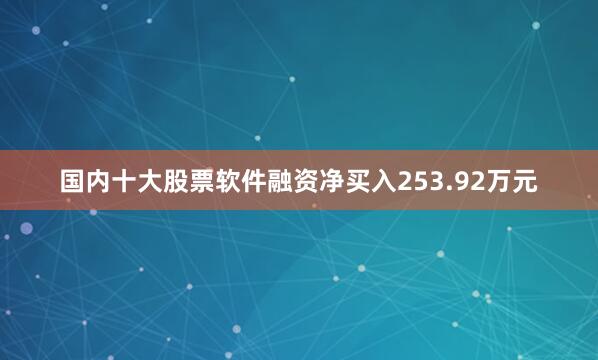 国内十大股票软件融资净买入253.92万元