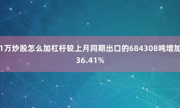 1万炒股怎么加杠杆较上月同期出口的684308吨增加36.41%