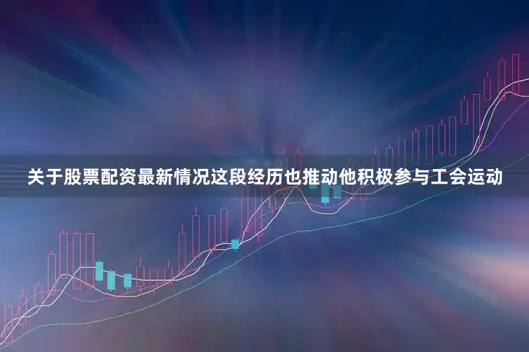 关于股票配资最新情况这段经历也推动他积极参与工会运动