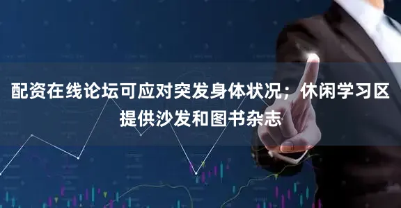 配资在线论坛可应对突发身体状况；休闲学习区提供沙发和图书杂志