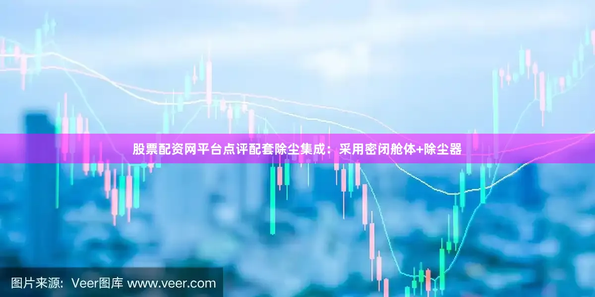 股票配资网平台点评配套除尘集成：采用密闭舱体+除尘器