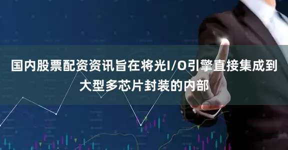 国内股票配资资讯旨在将光I/O引擎直接集成到大型多芯片封装的内部