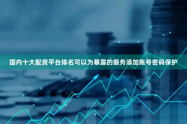 国内十大配资平台排名可以为暴露的服务添加账号密码保护