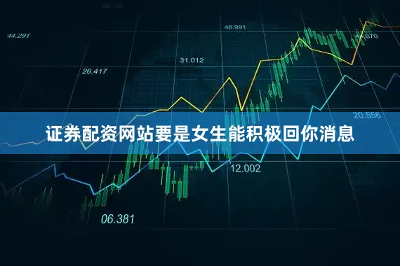 证券配资网站要是女生能积极回你消息