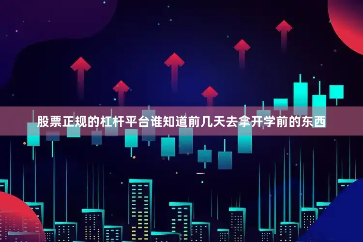 股票正规的杠杆平台谁知道前几天去拿开学前的东西