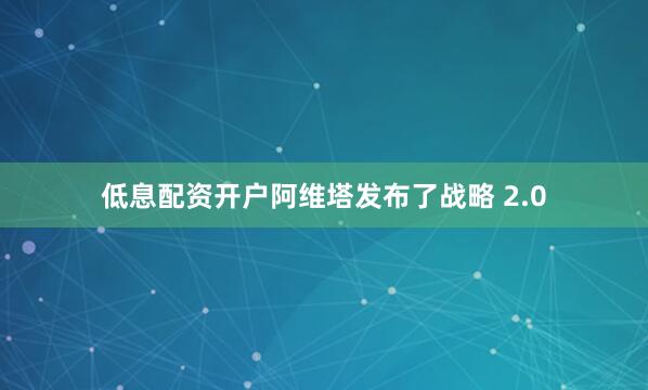 低息配资开户阿维塔发布了战略 2.0