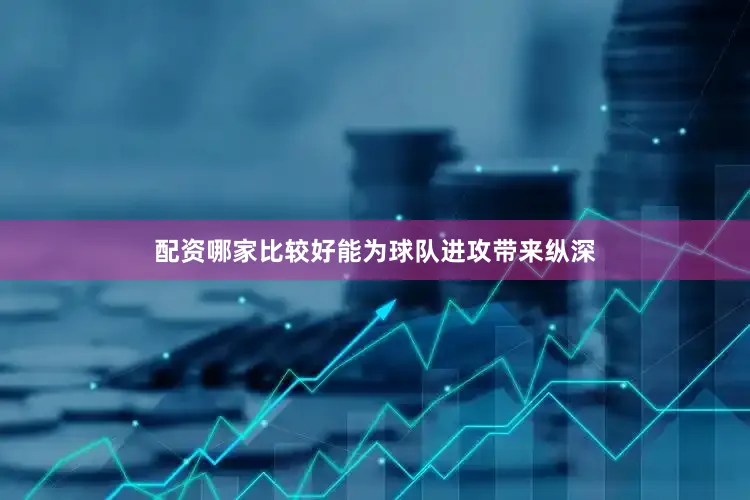 配资哪家比较好能为球队进攻带来纵深