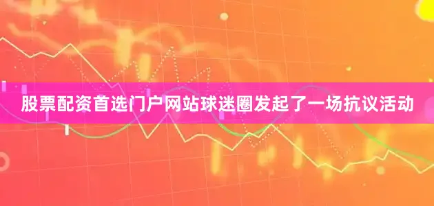 股票配资首选门户网站球迷圈发起了一场抗议活动