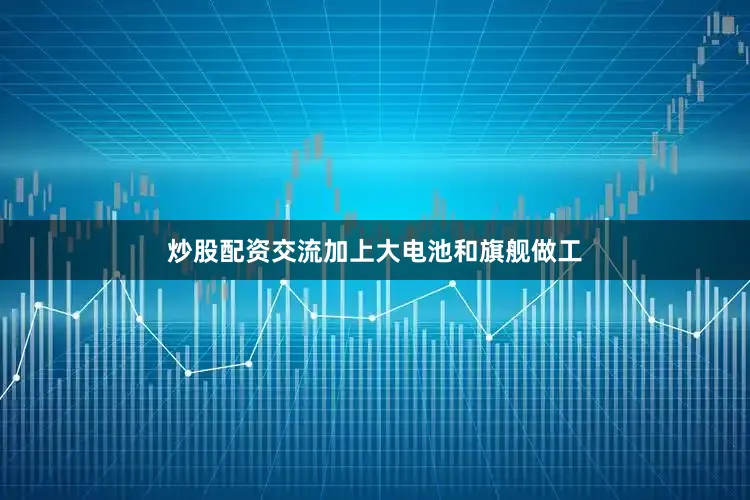 炒股配资交流加上大电池和旗舰做工