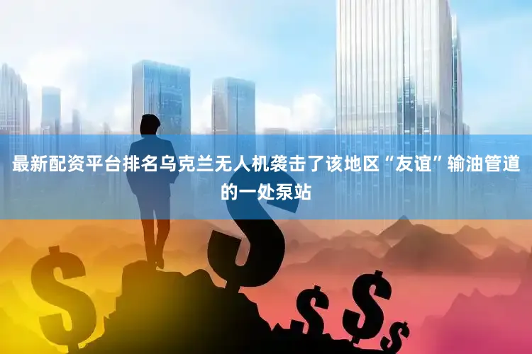 最新配资平台排名乌克兰无人机袭击了该地区“友谊”输油管道的一处泵站