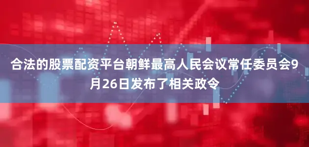 合法的股票配资平台朝鲜最高人民会议常任委员会9月26日发布了相关政令