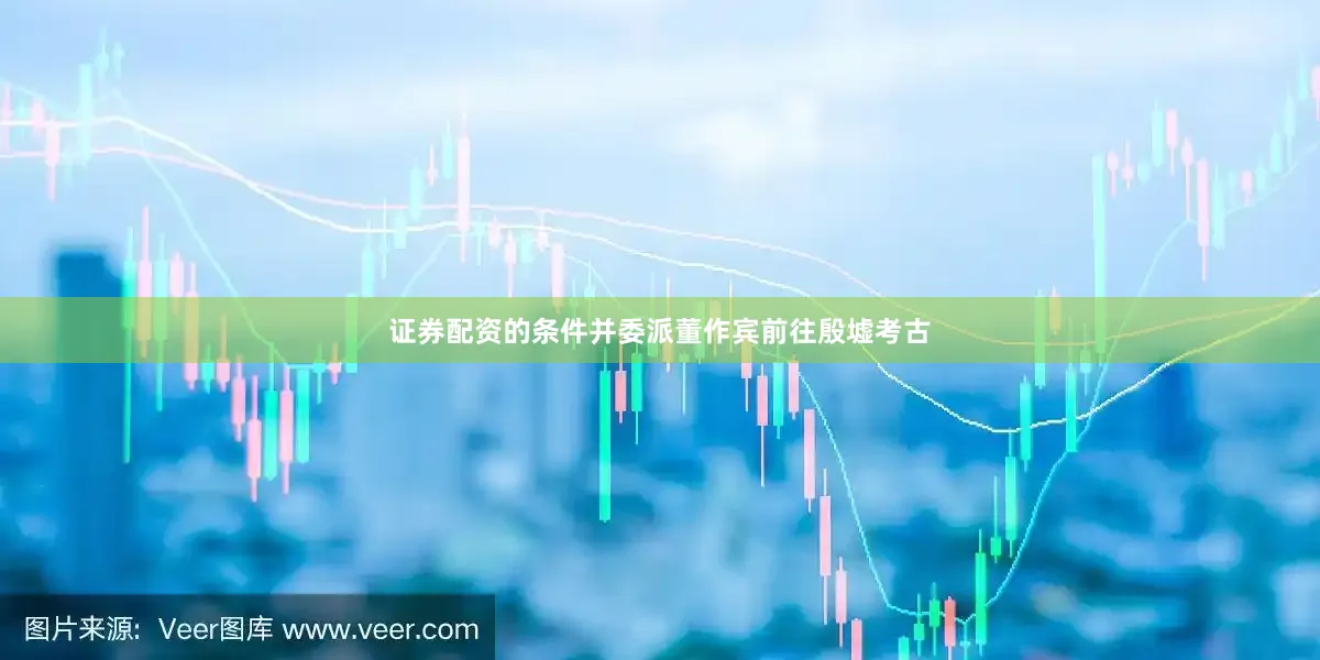 证券配资的条件并委派董作宾前往殷墟考古
