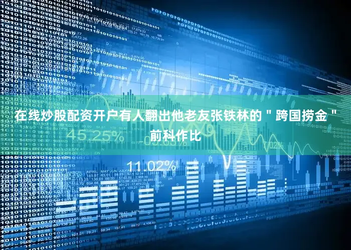 在线炒股配资开户有人翻出他老友张铁林的＂跨国捞金＂前科作比