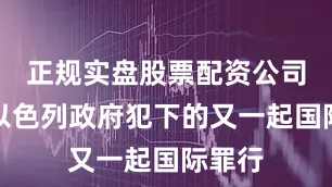 正规实盘股票配资公司这是以色列政府犯下的又一起国际罪行