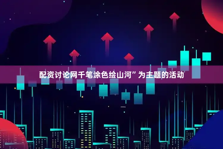 配资讨论网千笔涂色绘山河”为主题的活动