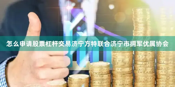 怎么申请股票杠杆交易济宁方特联合济宁市拥军优属协会