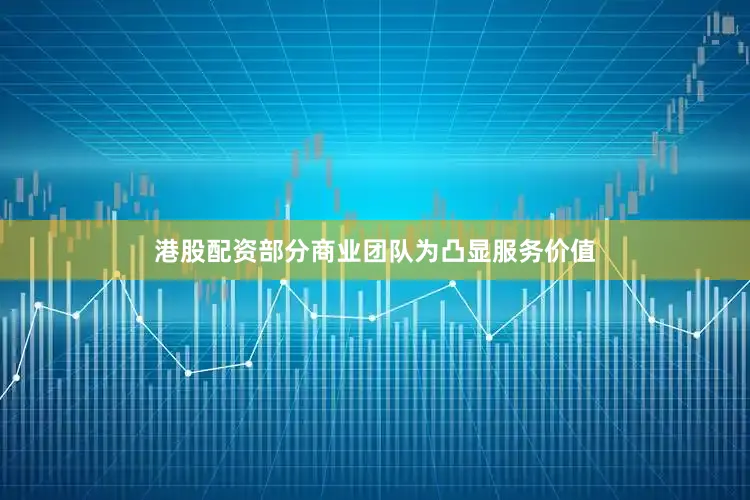 港股配资部分商业团队为凸显服务价值