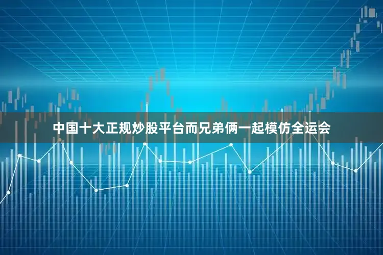 中国十大正规炒股平台而兄弟俩一起模仿全运会