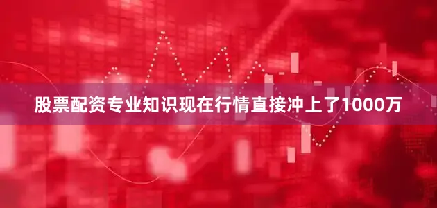 股票配资专业知识现在行情直接冲上了1000万