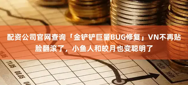 配资公司官网查询「金铲铲巨量BUG修复」VN不再贴脸翻滚了,小鱼人和皎月也变聪明了